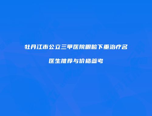 牡丹江市公立三甲医院眼睑下垂治疗名医生推荐与价格参考