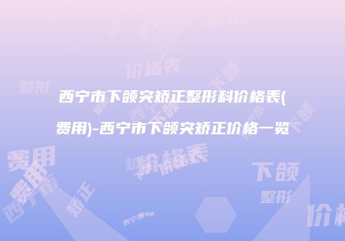西宁市下颌突矫正整形科价格表(费用)-西宁市下颌突矫正价格一览