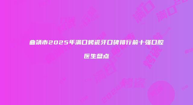 曲靖市2025年满口烤瓷牙口碑排行前十强口腔医生盘点