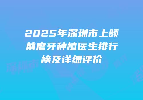 2025年深圳市上颌前磨牙种植医生排行榜及详细评价