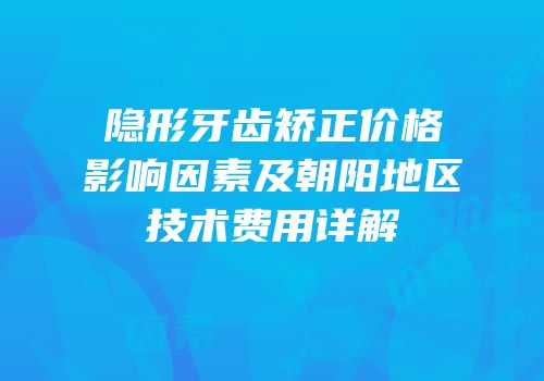 隐形牙齿矫正价格影响因素及朝阳地区技术费用详解