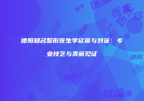 德阳知名整形医生李欣蒂与刘蓬：专业技艺与美丽见证