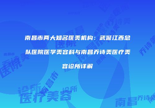 南昌市两大知名医美机构：武警江西总队医院医学美容科与南昌乔诗美医疗美容诊所详解