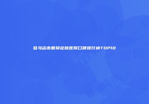 驻马店市腋臭祛除医院口碑排行榜TOP10