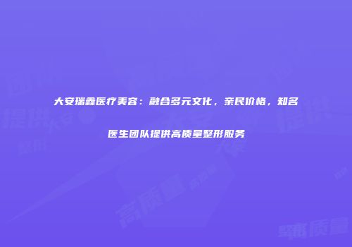 大安瑞鑫医疗美容：融合多元文化，亲民价格，知名医生团队提供高质量整形服务