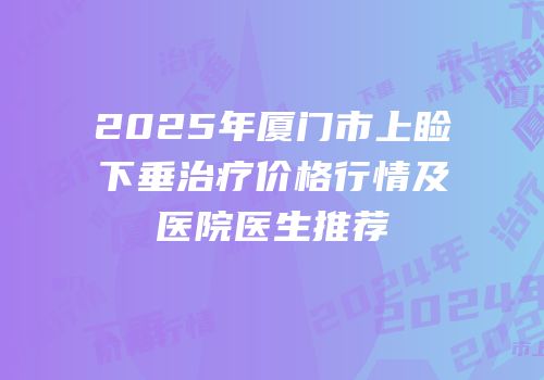 2025年厦门市上睑下垂治疗价格行情及医院医生推荐