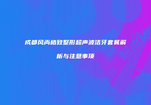 成都风尚格致整形超声波洁牙套餐解析与注意事项