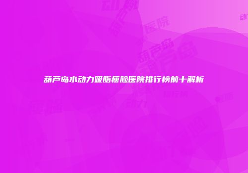 葫芦岛水动力吸脂瘦脸医院排行榜前十解析