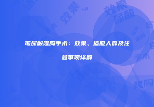 玻尿酸隆胸手术：效果、适应人群及注意事项详解