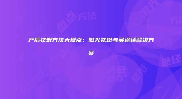 产后祛斑方法大盘点：激光祛斑与多途径解决方案