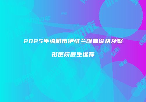 2025年绵阳市伊维兰隆鼻价格及整形医院医生推荐