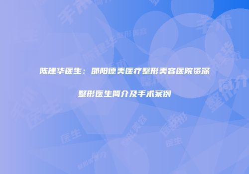 陈建华医生：邵阳德美医疗整形美容医院资深整形医生简介及手术案例