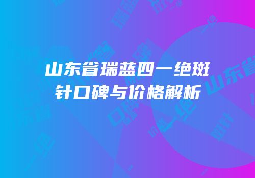 山东省瑞蓝四一绝斑针口碑与价格解析