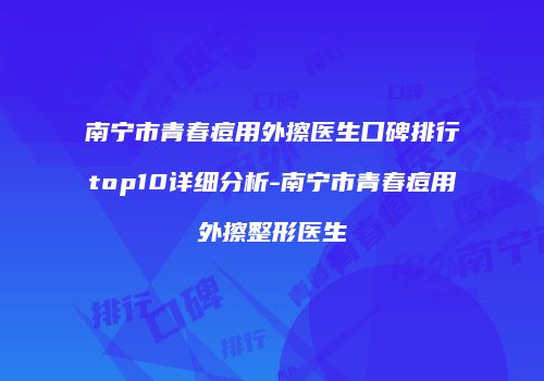 南宁市青春痘用外擦医生口碑排行top10详细分析-南宁市青春痘用外擦整形医生