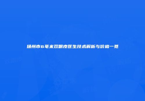 扬州市6毫米双眼皮医生技术解析与价格一览