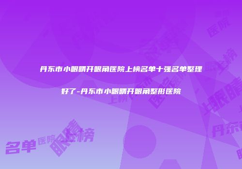 丹东市小眼睛开眼角医院上榜名单十强名单整理好了-丹东市小眼睛开眼角整形医院