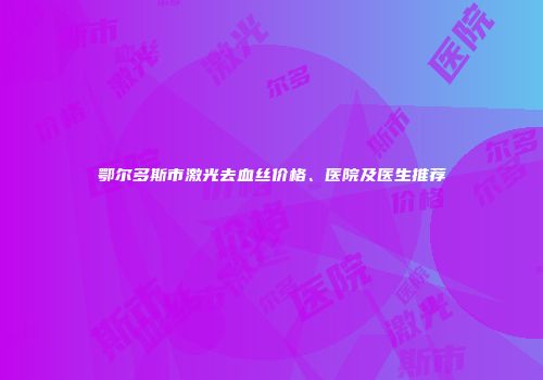 鄂尔多斯市激光去血丝价格、医院及医生推荐
