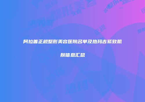 阿拉善正规整形美容医院名单及热玛吉紧致肌肤信息汇总