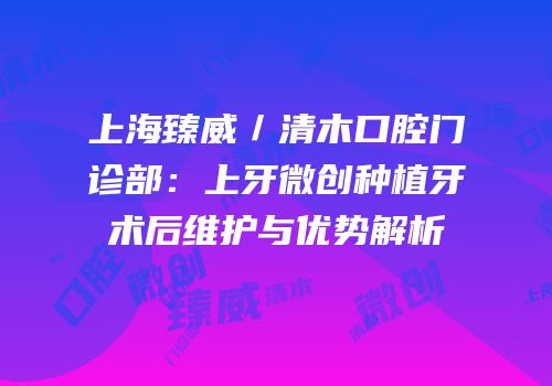 上海臻威／清木口腔门诊部：上牙微创种植牙术后维护与优势解析