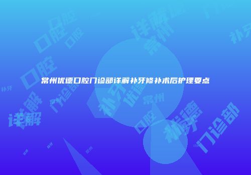 常州优德口腔门诊部详解补牙修补术后护理要点