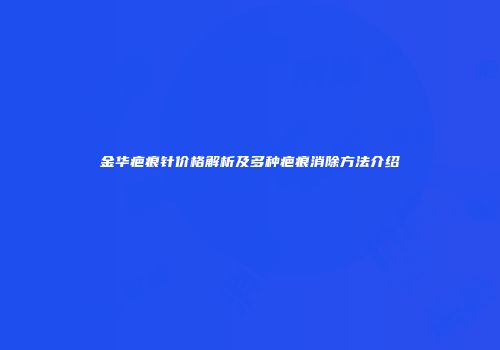 金华疤痕针价格解析及多种疤痕消除方法介绍