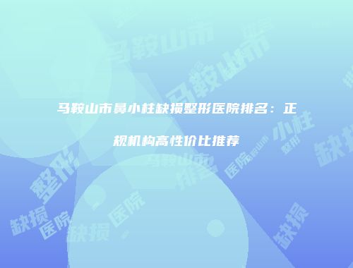 马鞍山市鼻小柱缺损整形医院排名：正规机构高性价比推荐