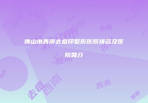 佛山市西南去痘印整形医院排名及医院简介
