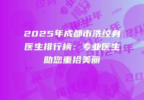 2025年成都市洗纹身医生排行榜：专业医生助您重拾美丽