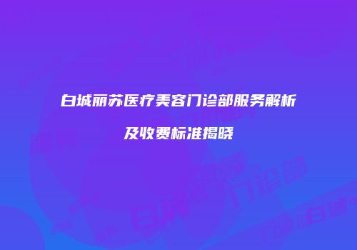 白城丽苏医疗美容门诊部服务解析及收费标准揭晓