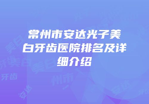 常州市安达光子美白牙齿医院排名及详细介绍