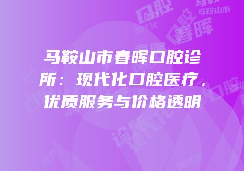 马鞍山市春晖口腔诊所：现代化口腔医疗，优质服务与价格透明