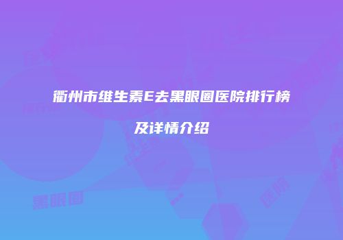 衢州市维生素E去黑眼圈医院排行榜及详情介绍