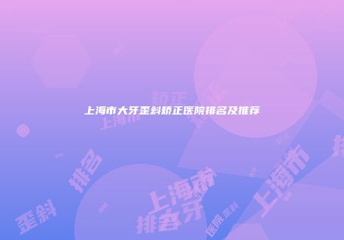 上海市大牙歪斜矫正医院排名及推荐