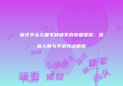 宿迁半永久睫毛种植失败修复整形：适应人群与手术特点解析