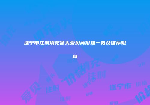 遂宁市注射填充额头爱贝芙价格一览及推荐机构