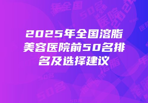 2025年全国溶脂美容医院前50名排名及选择建议