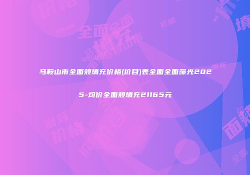 马鞍山市全面颊填充价格(价目)表全面全面曝光2025-均价全面颊填充21165元