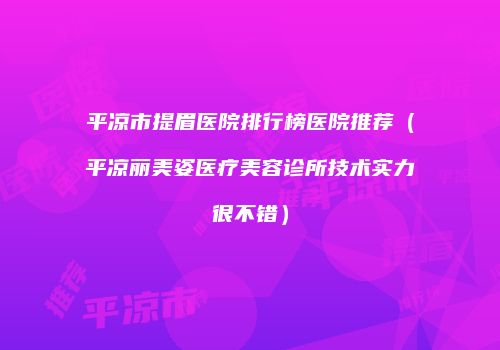 平凉市提眉医院排行榜医院推荐（平凉丽美姿医疗美容诊所技术实力很不错）