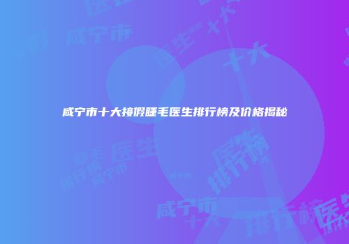 咸宁市十大接假睫毛医生排行榜及价格揭秘