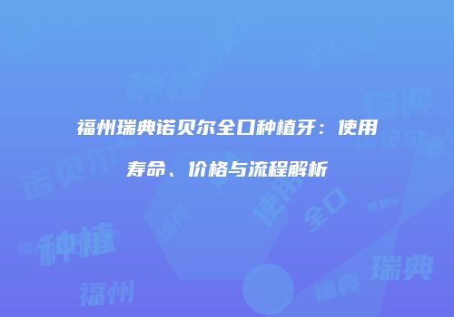 福州瑞典诺贝尔全口种植牙：使用寿命、价格与流程解析