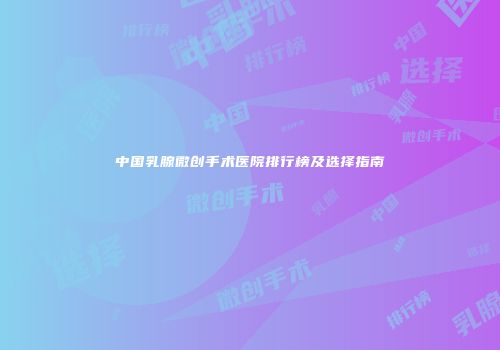 中国乳腺微创手术医院排行榜及选择指南