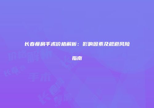 长春瘦肩手术价格解析：影响因素及规避风险指南
