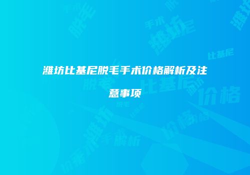 潍坊比基尼脱毛手术价格解析及注意事项
