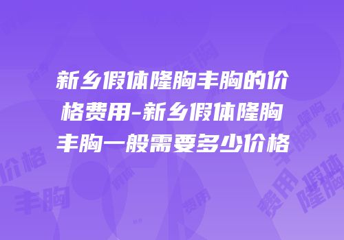 新乡假体隆胸丰胸的价格费用-新乡假体隆胸丰胸一般需要多少价格