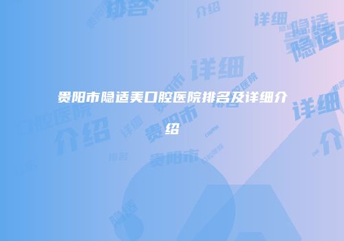 贵阳市隐适美口腔医院排名及详细介绍