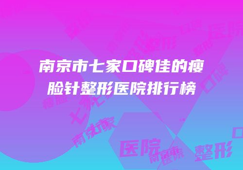 南京市七家口碑佳的瘦脸针整形医院排行榜