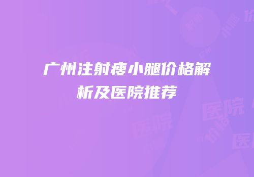广州注射瘦小腿价格解析及医院推荐