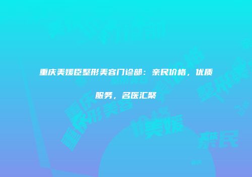 重庆美媛臣整形美容门诊部：亲民价格，优质服务，名医汇聚
