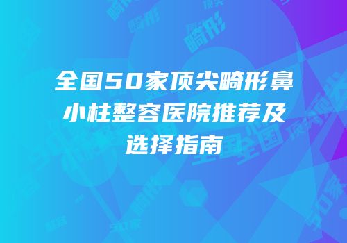 全国50家顶尖畸形鼻小柱整容医院推荐及选择指南