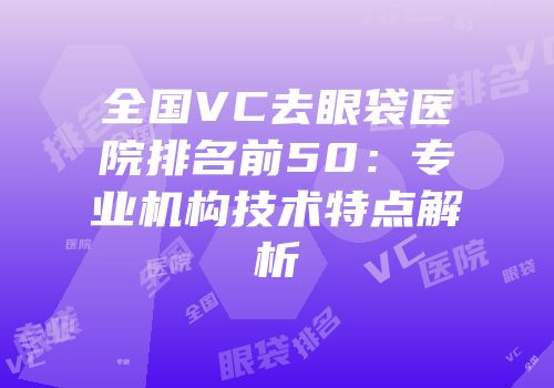 全国VC去眼袋医院排名前50：专业机构技术特点解析